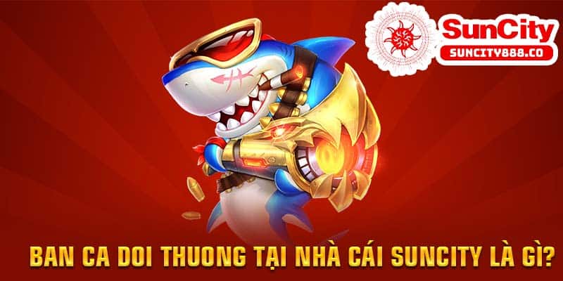 Ban ca doi thuong tại nhà cái Suncity là gì?