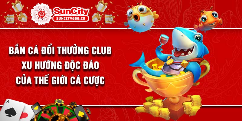 Bắn Cá Đổi Thưởng Club - Xu Hướng Độc Đáo Của Thế Giới Cá Cược