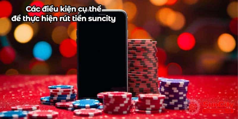 Các điều kiện cụ thể để thực hiện rút tiền suncity